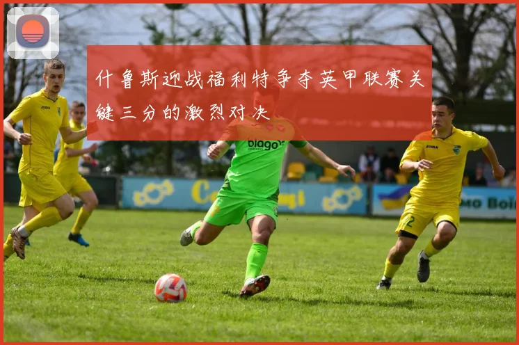 什鲁斯迎战福利特争夺英甲联赛关键三分的激烈对决