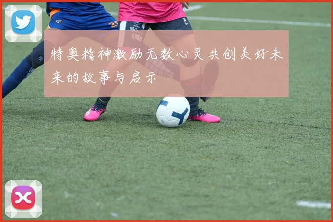 特奥精神激励无数心灵共创美好未来的故事与启示
