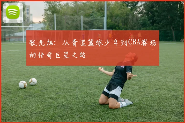 张兆旭：从青涩篮球少年到CBA赛场的传奇巨星之路