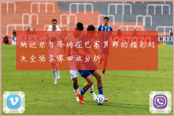 纳达尔与蒂姆在巴塞罗那的精彩对决全场录像回放分析