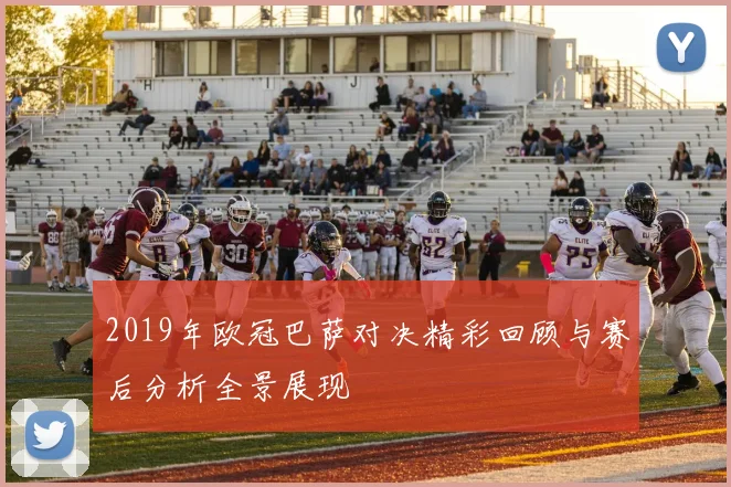 2019年欧冠巴萨对决精彩回顾与赛后分析全景展现