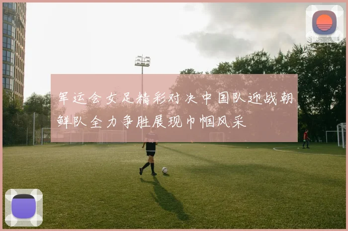 军运会女足精彩对决中国队迎战朝鲜队全力争胜展现巾帼风采