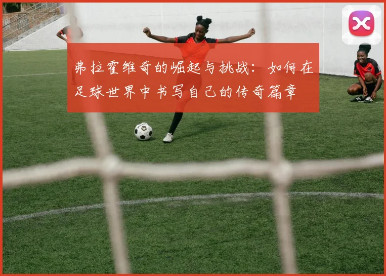 弗拉霍维奇的崛起与挑战：如何在足球世界中书写自己的传奇篇章