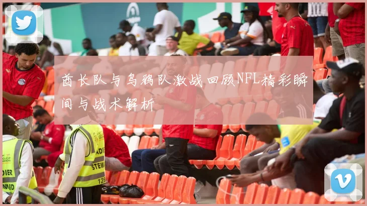 酋长队与乌鸦队激战回顾NFL精彩瞬间与战术解析