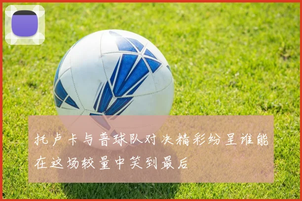 托卢卡与普球队对决精彩纷呈谁能在这场较量中笑到最后