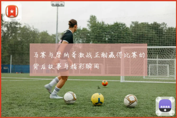 马赛与摩纳哥激战正酣赢得比赛的背后故事与精彩瞬间
