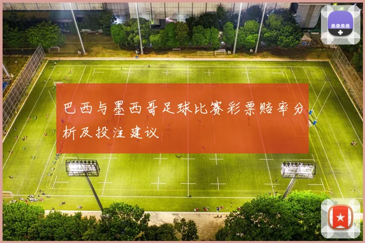 巴西与墨西哥足球比赛彩票赔率分析及投注建议
