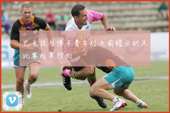 巴竞技与博卡青年对决前瞻分析及比赛结果预测