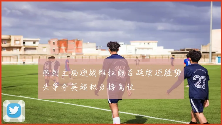 热刺主场迎战维拉能否延续连胜势头争夺英超积分榜高位