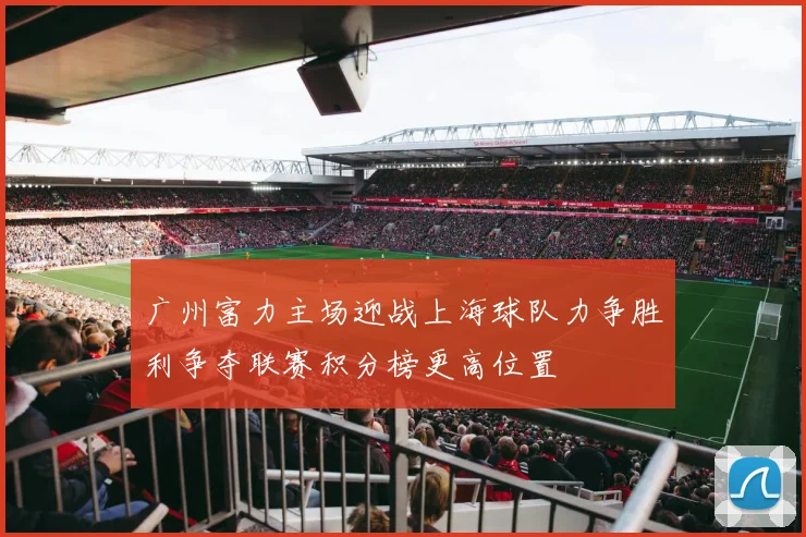 广州富力主场迎战上海球队力争胜利争夺联赛积分榜更高位置