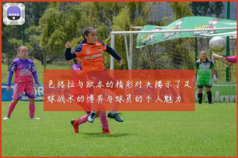 色格拉与欧本的精彩对决揭示了足球战术的博弈与球员的个人魅力